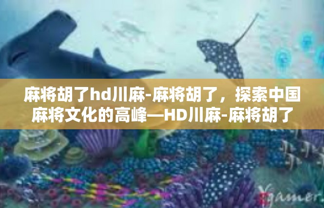 麻将胡了hd川麻-麻将胡了，探索中国麻将文化的高峰—HD川麻-麻将胡了hd川麻
