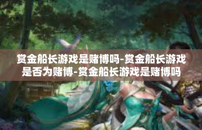 赏金船长游戏是赌博吗-赏金船长游戏是否为赌博-赏金船长游戏是赌博吗