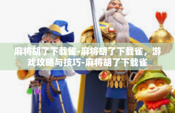 麻将胡了下载雀-麻将胡了下载雀，游戏攻略与技巧-麻将胡了下载雀