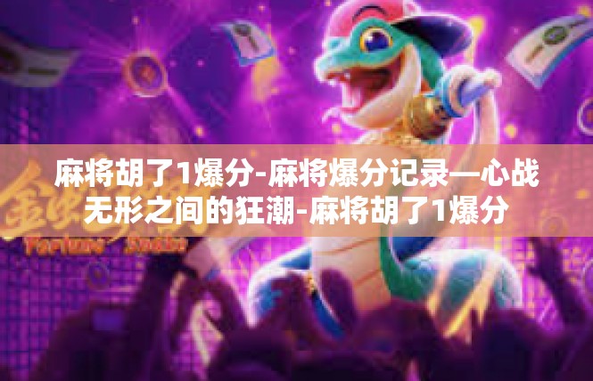 麻将胡了1爆分-麻将爆分记录—心战无形之间的狂潮-麻将胡了1爆分