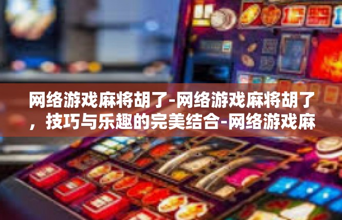 网络游戏麻将胡了-网络游戏麻将胡了，技巧与乐趣的完美结合-网络游戏麻将胡了