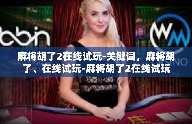 麻将胡了2在线试玩-关键词，麻将胡了、在线试玩-麻将胡了2在线试玩