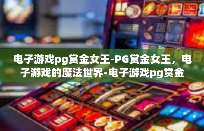 电子游戏pg赏金女王-PG赏金女王，电子游戏的魔法世界-电子游戏pg赏金女王