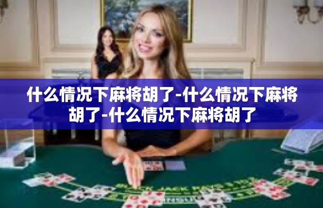 什么情况下麻将胡了-什么情况下麻将胡了-什么情况下麻将胡了