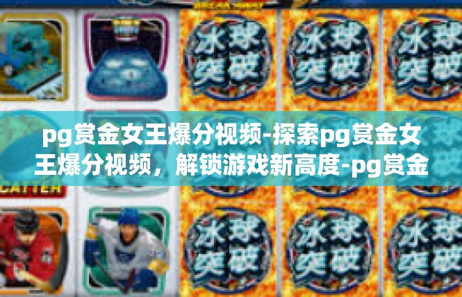pg赏金女王爆分视频-探索pg赏金女王爆分视频，解锁游戏新高度-pg赏金女王爆分视频