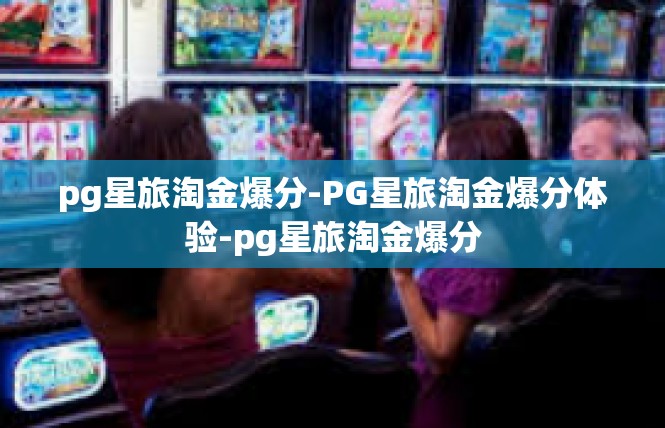 pg星旅淘金爆分-PG星旅淘金爆分体验-pg星旅淘金爆分