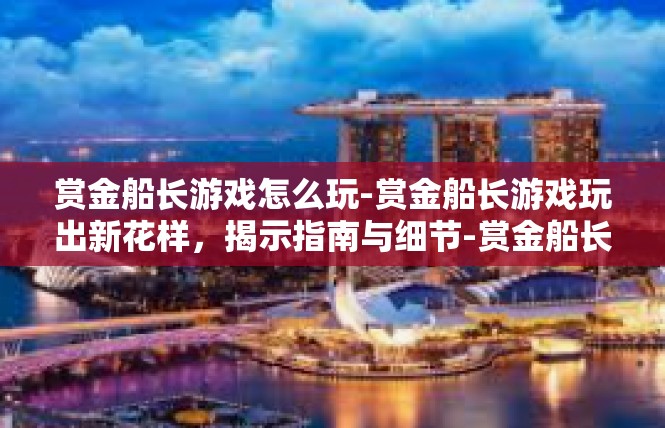 赏金船长游戏怎么玩-赏金船长游戏玩出新花样，揭示指南与细节-赏金船长游戏怎么玩