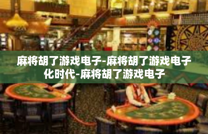 麻将胡了游戏电子-麻将胡了游戏电子化时代-麻将胡了游戏电子