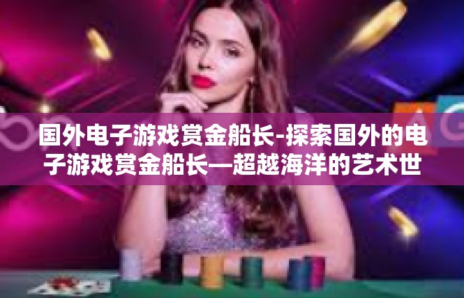 国外电子游戏赏金船长-探索国外的电子游戏赏金船长—超越海洋的艺术世界-国外电子游戏赏金船长