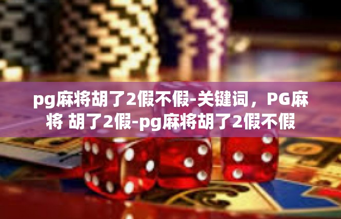 pg麻将胡了2假不假-关键词，PG麻将 胡了2假-pg麻将胡了2假不假