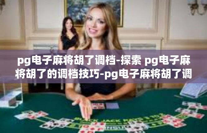 pg电子麻将胡了调档-探索 pg电子麻将胡了的调档技巧-pg电子麻将胡了调档