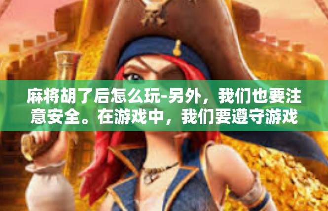 麻将胡了后怎么玩-另外，我们也要注意安全。在游戏中，我们要遵守游戏规则，不要过度投入，保持适度的游戏节奏。同时，也要注意保护自己的身体健康，避免过度疲劳和受伤。麻将胡了后怎么玩