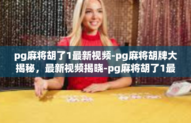 pg麻将胡了1最新视频-pg麻将胡牌大揭秘，最新视频揭晓-pg麻将胡了1最新视频