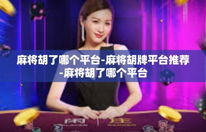 麻将胡了哪个平台-麻将胡牌平台推荐-麻将胡了哪个平台