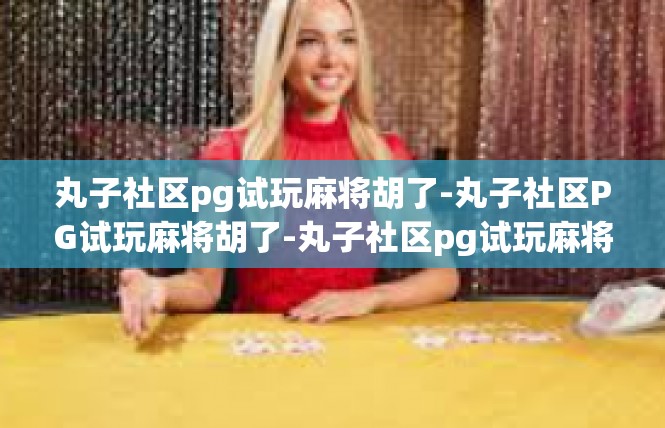 丸子社区pg试玩麻将胡了-丸子社区PG试玩麻将胡了-丸子社区pg试玩麻将胡了