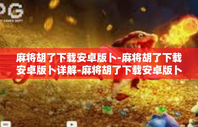 麻将胡了下载安卓版卜-麻将胡了下载安卓版卜详解-麻将胡了下载安卓版卜