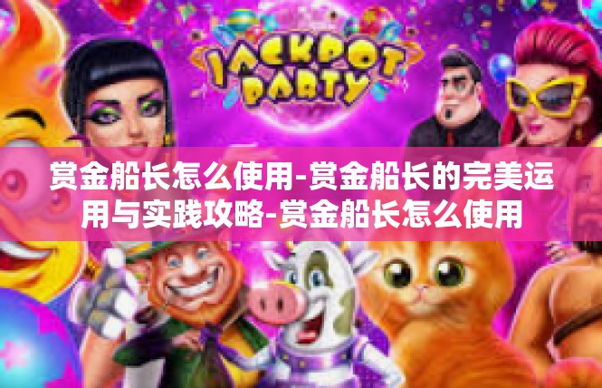 赏金船长怎么使用-赏金船长的完美运用与实践攻略-赏金船长怎么使用