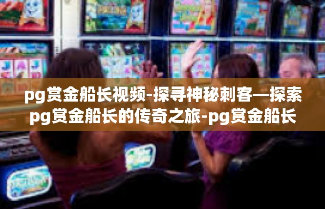 pg赏金船长视频-探寻神秘刺客—探索pg赏金船长的传奇之旅-pg赏金船长视频