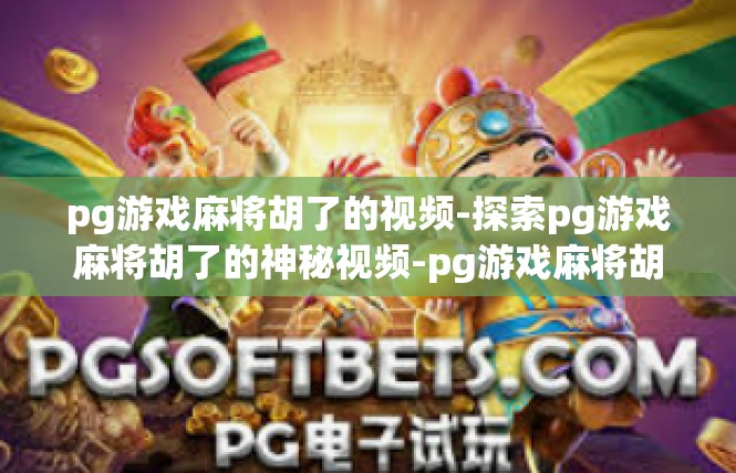 pg游戏麻将胡了的视频-探索pg游戏麻将胡了的神秘视频-pg游戏麻将胡了的视频