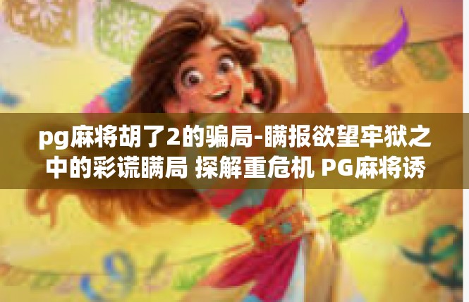 pg麻将胡了2的骗局-瞒报欲望牢狱之中的彩谎瞒局 探解重危机 PG麻将诱导民众破纪危法引发案件警示-pg麻将胡了2的骗局