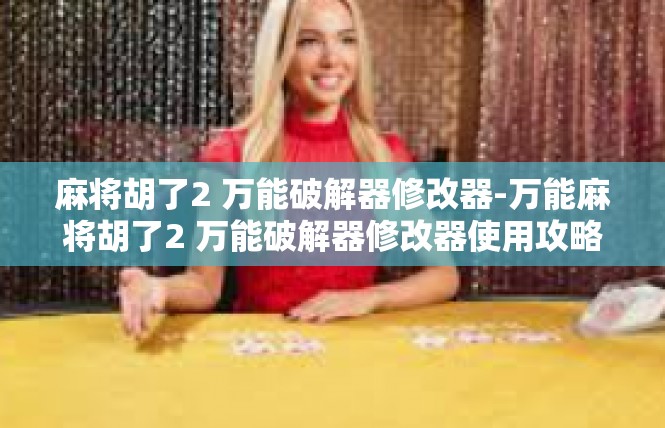 麻将胡了2 万能破解器修改器-万能麻将胡了2 万能破解器修改器使用攻略-麻将胡了2 万能破解器修改器