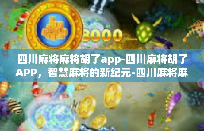 四川麻将麻将胡了app-四川麻将胡了APP，智慧麻将的新纪元-四川麻将麻将胡了app