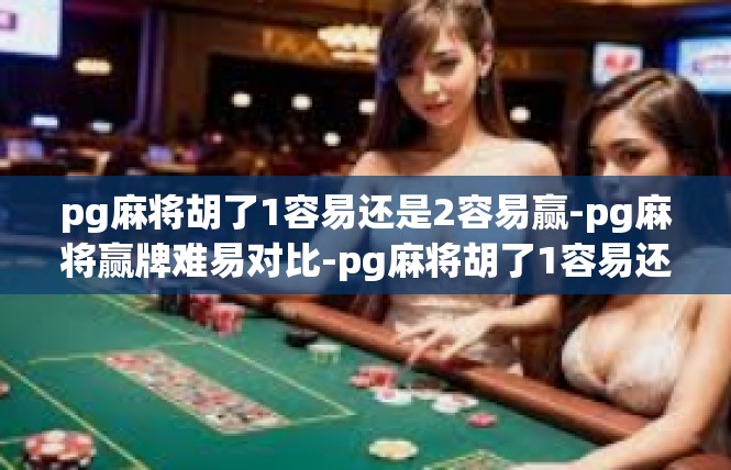 pg麻将胡了1容易还是2容易赢-pg麻将赢牌难易对比-pg麻将胡了1容易还是2容易赢