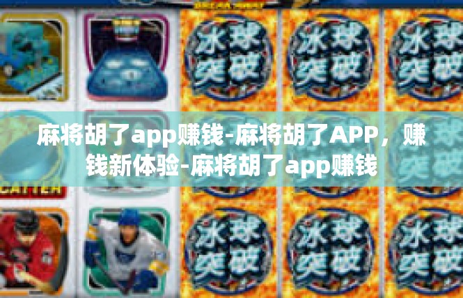 麻将胡了app赚钱-麻将胡了APP，赚钱新体验-麻将胡了app赚钱