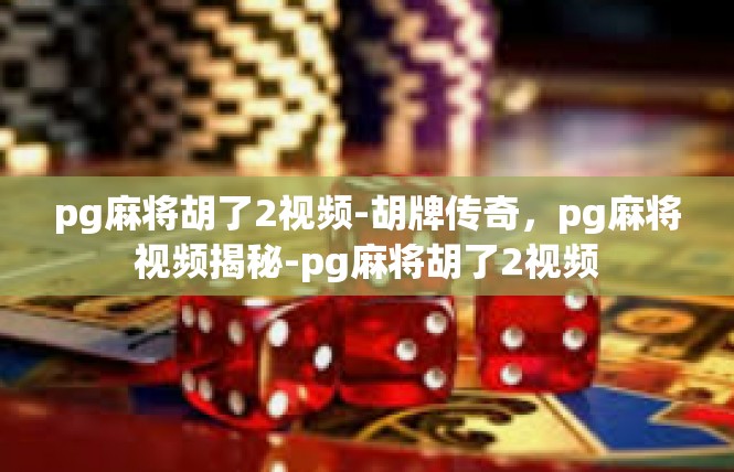 pg麻将胡了2视频-胡牌传奇，pg麻将视频揭秘-pg麻将胡了2视频
