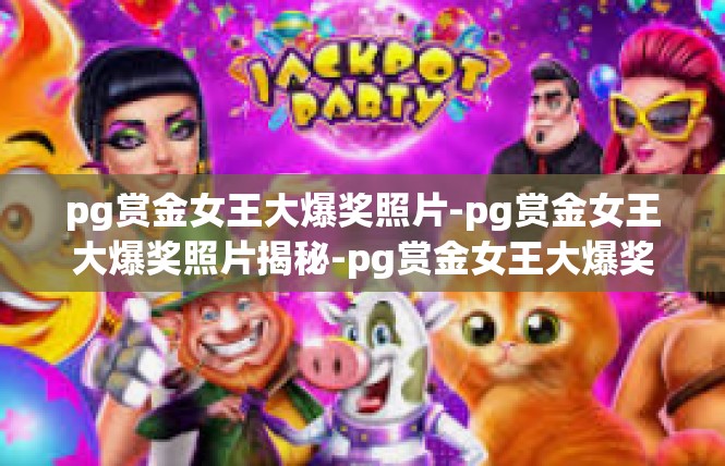 pg赏金女王大爆奖照片-pg赏金女王大爆奖照片揭秘-pg赏金女王大爆奖照片