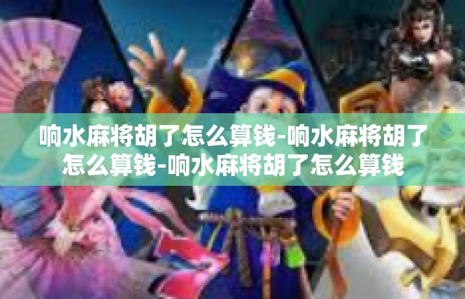 响水麻将胡了怎么算钱-响水麻将胡了怎么算钱-响水麻将胡了怎么算钱