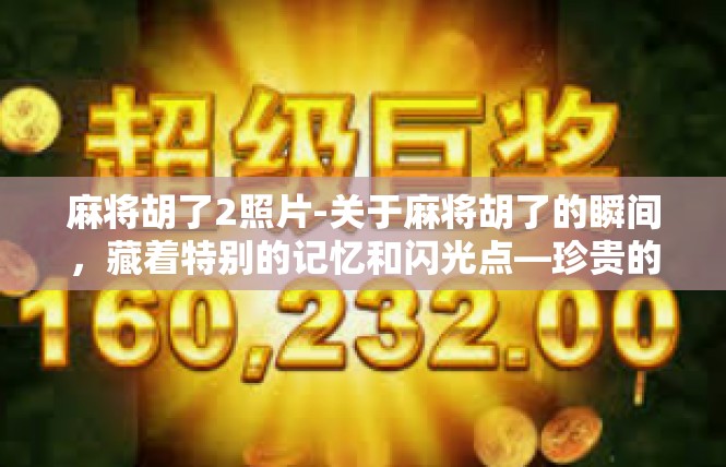 麻将胡了2照片-关于麻将胡了的瞬间，藏着特别的记忆和闪光点—珍贵的照片篇章-麻将胡了2照片