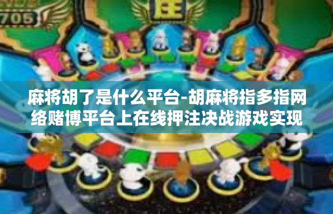 麻将胡了是什么平台-胡麻将指多指网络赌博平台上在线押注决战游戏实现的成功标志-麻将胡了是什么平台