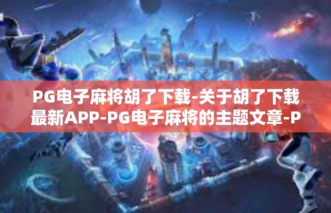 PG电子麻将胡了下载-关于胡了下载最新APP-PG电子麻将的主题文章-PG电子麻将胡了下载