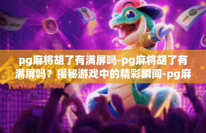 pg麻将胡了有满屏吗-pg麻将胡了有满屏吗？揭秘游戏中的精彩瞬间-pg麻将胡了有满屏吗
