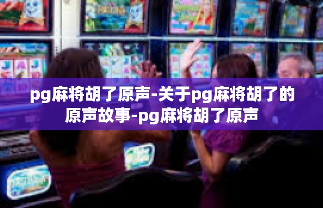 pg麻将胡了原声-关于pg麻将胡了的原声故事-pg麻将胡了原声
