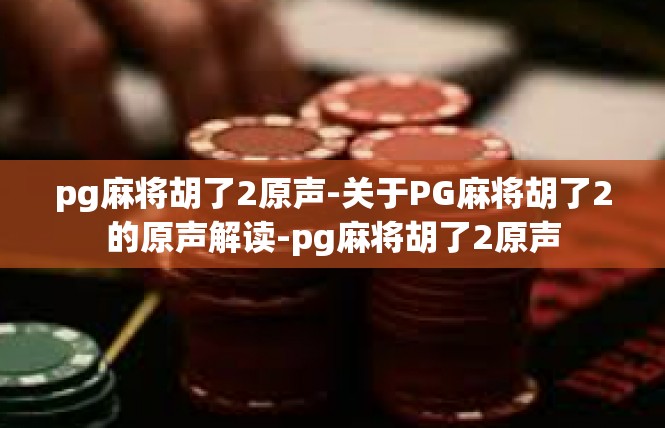 pg麻将胡了2原声-关于PG麻将胡了2的原声解读-pg麻将胡了2原声