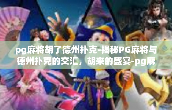 pg麻将胡了德州扑克-揭秘PG麻将与德州扑克的交汇，胡来的盛宴-pg麻将胡了德州扑克
