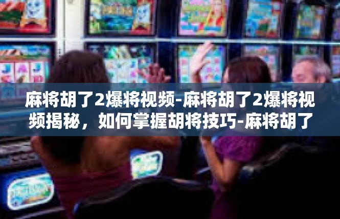 麻将胡了2爆将视频-麻将胡了2爆将视频揭秘，如何掌握胡将技巧-麻将胡了2爆将视频