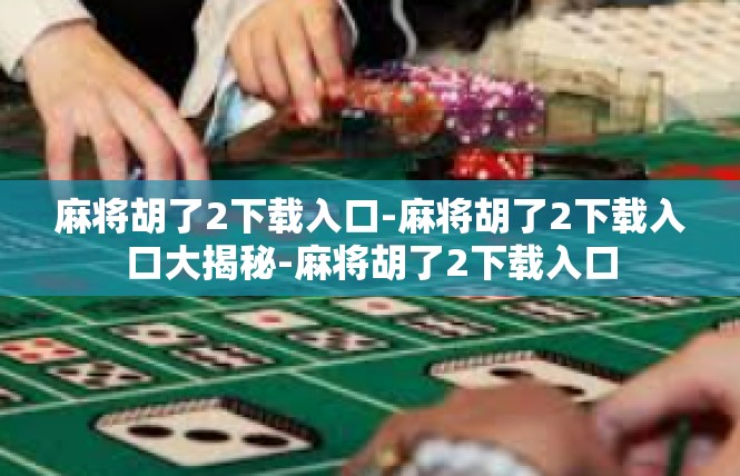 麻将胡了2下载入口-麻将胡了2下载入口大揭秘-麻将胡了2下载入口