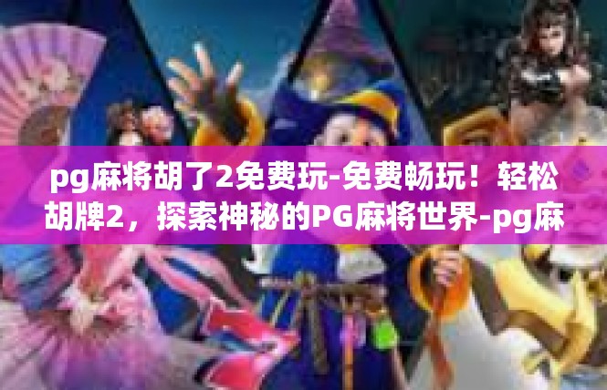 pg麻将胡了2免费玩-免费畅玩！轻松胡牌2，探索神秘的PG麻将世界-pg麻将胡了2免费玩