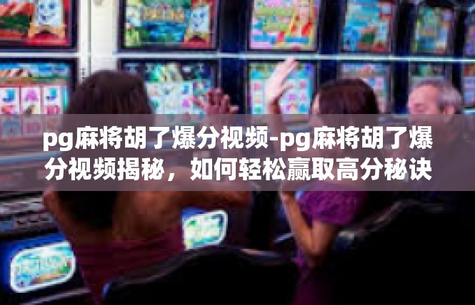 pg麻将胡了爆分视频-pg麻将胡了爆分视频揭秘，如何轻松赢取高分秘诀-pg麻将胡了爆分视频