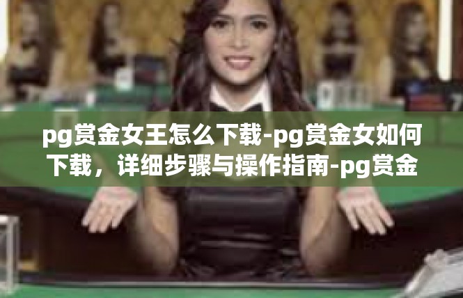 pg赏金女王怎么下载-pg赏金女如何下载，详细步骤与操作指南-pg赏金女王怎么下载