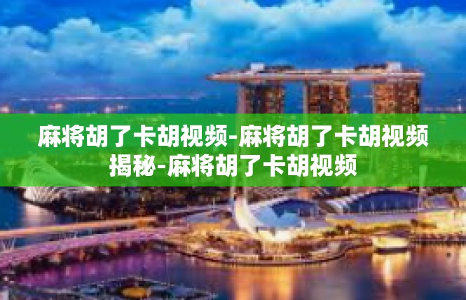 麻将胡了卡胡视频-麻将胡了卡胡视频揭秘-麻将胡了卡胡视频