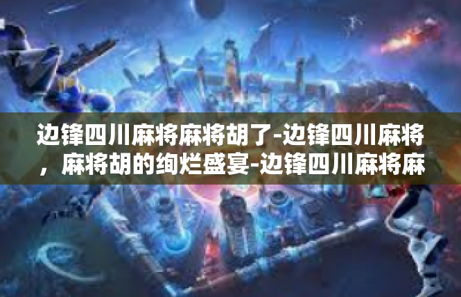 边锋四川麻将麻将胡了-边锋四川麻将，麻将胡的绚烂盛宴-边锋四川麻将麻将胡了