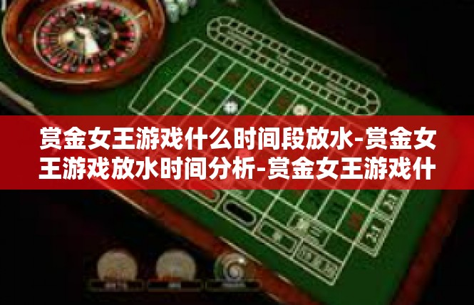赏金女王游戏什么时间段放水-赏金女王游戏放水时间分析-赏金女王游戏什么时间段放水