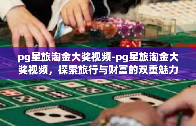 pg星旅淘金大奖视频-pg星旅淘金大奖视频，探索旅行与财富的双重魅力-pg星旅淘金大奖视频