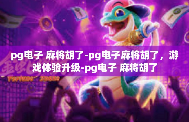 pg电子 麻将胡了-pg电子麻将胡了，游戏体验升级-pg电子 麻将胡了