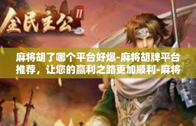 麻将胡了哪个平台好爆-麻将胡牌平台推荐，让您的赢利之路更加顺利-麻将胡了哪个平台好爆