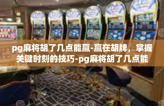 pg麻将胡了几点能赢-赢在胡牌，掌握关键时刻的技巧-pg麻将胡了几点能赢